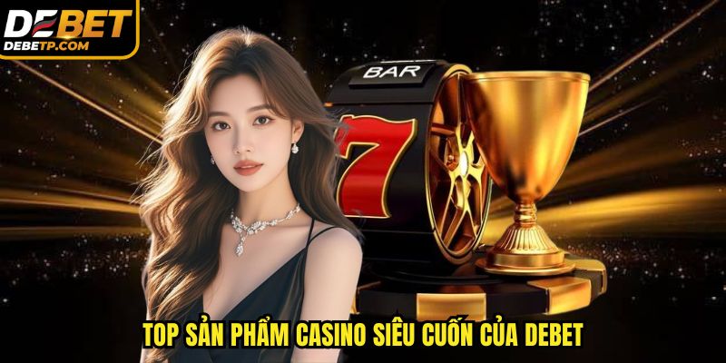 Top sản phẩm casino siêu cuốn của DEBET